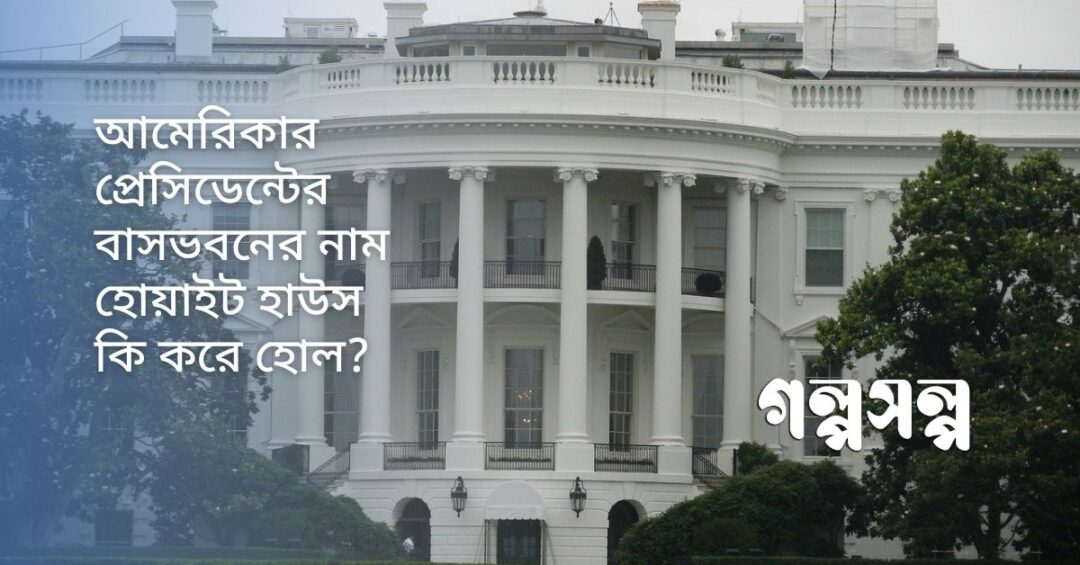 আমেরিকার প্রেসিডেন্টের বাসভবনের নাম হোয়াইট হাউস কি করে হোল