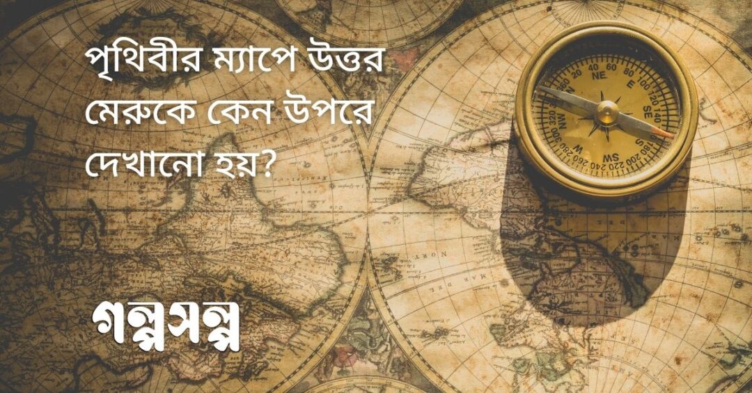 পৃথিবীর ম্যাপে উত্তর মেরুকে কেন উপরে দেখানো হয়
